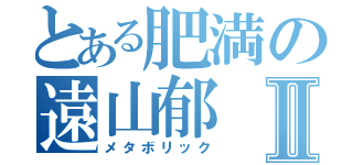 とある肥満の遠山郁Ⅱ（メタボリック）