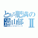 とある肥満の遠山郁Ⅱ（メタボリック）