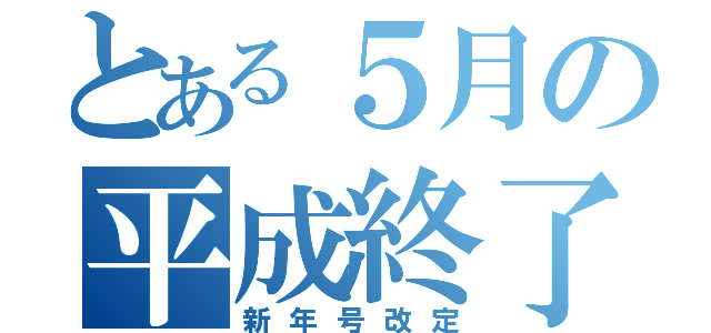 とある５月の平成終了（新年号改定）