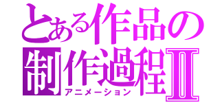 とある作品の制作過程Ⅱ（アニメーション）