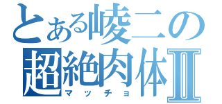 とある崚二の超絶肉体Ⅱ（マッチョ）