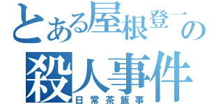 とある屋根登一家の殺人事件（日常茶飯事）