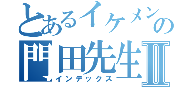 とあるイケメンの門田先生Ⅱ（インデックス）