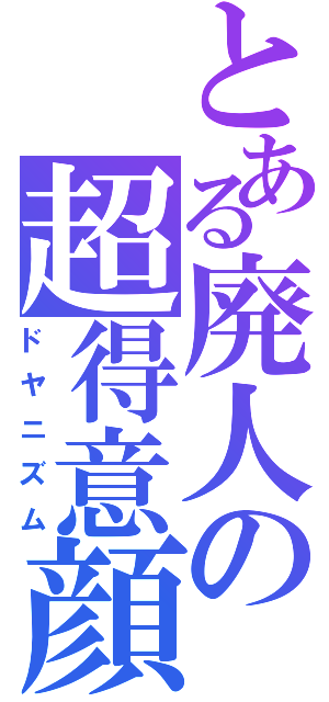 とある廃人の超得意顔（ドヤニズム）