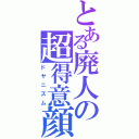 とある廃人の超得意顔（ドヤニズム）