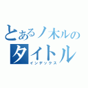 とあるノ木ルのタイトルなんて自分で考えなさいな（インデックス）