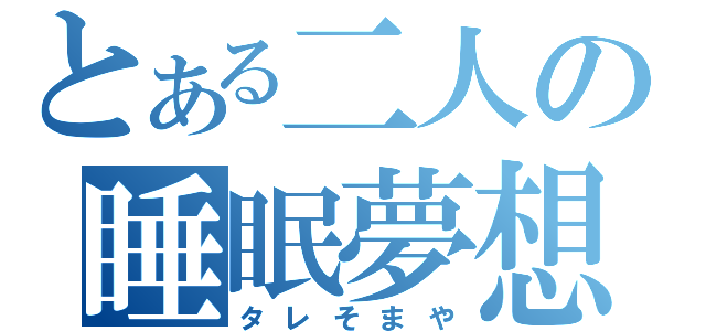 とある二人の睡眠夢想（タレそまや）