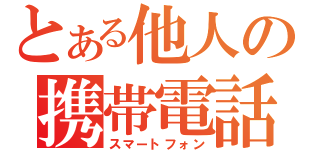 とある他人の携帯電話（スマートフォン）