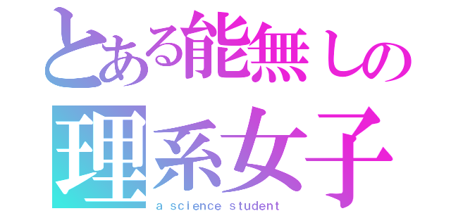 とある能無しの理系女子（ａ ｓｃｉｅｎｃｅ ｓｔｕｄｅｎｔ ）