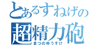 とあるすねげの超精力砲（まつのゆうすけ）