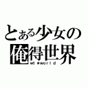 とある少女の俺得世界（ｗｔ★ｗｏｒｌｄ）