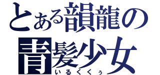 とある韻龍の青髪少女（いるくくぅ）