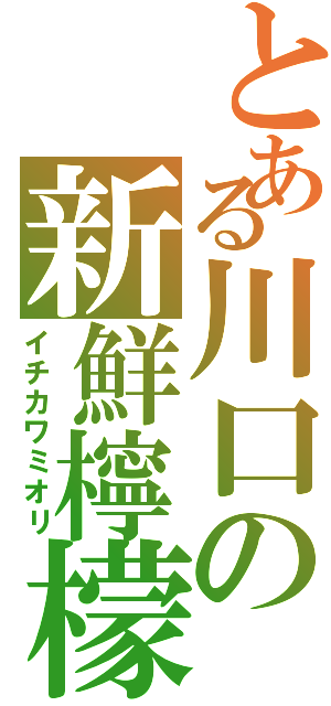 とある川口の新鮮檸檬（イチカワミオリ）