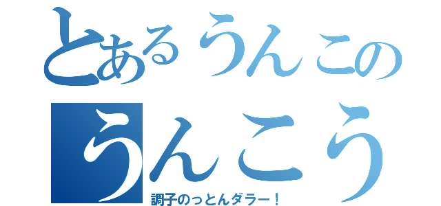 とあるうんこのうんこうんこ（調子のっとんダラー！）