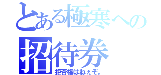 とある極寒への招待券（拒否権はねぇぞ。）