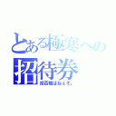 とある極寒への招待券（拒否権はねぇぞ。）