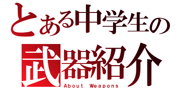 とある中学生の武器紹介（Ａｂｏｕｔ Ｗｅａｐｏｎｓ）