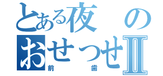 とある夜のおせっせⅡ（前歯）