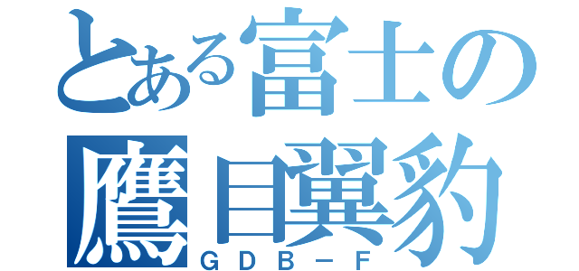 とある富士の鷹目翼豹（ＧＤＢ－Ｆ）