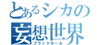 とあるシカの妄想世界（ブラックホール）