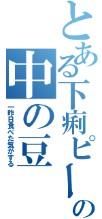 とある下痢ピーの中の豆（一昨日食べた気がする）