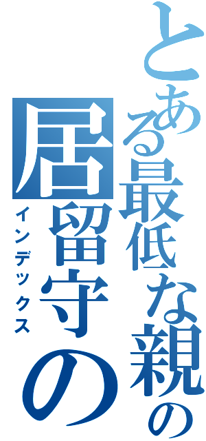 とある最低な親の居留守の話（インデックス）