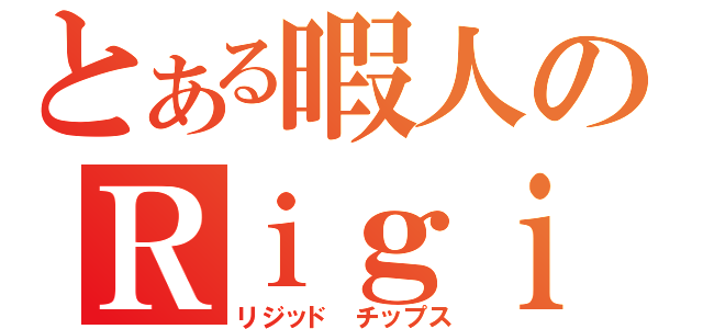 とある暇人のＲｉｇｉｄ Ｃｈｉｐｓ（リジッド　チップス）