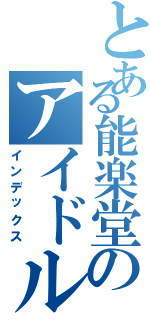 とある能楽堂のアイドルコレクション（インデックス）