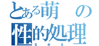 とある萌の性的処理（ｓｅｘ）