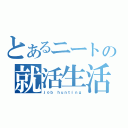 とあるニートの就活生活（ｊｏｂ ｈｕｎｔｉｎｇ）