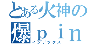 とある火神の爆ｐｉｎｇ目錄（インデックス）