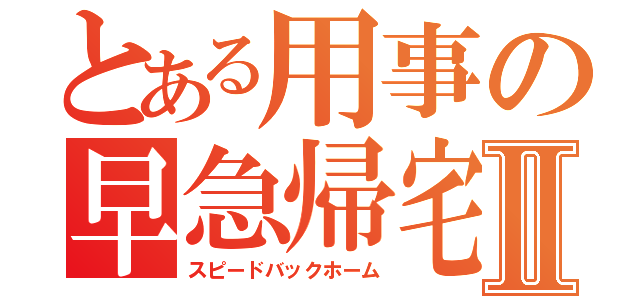 とある用事の早急帰宅Ⅱ（スピードバックホーム）