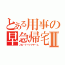 とある用事の早急帰宅Ⅱ（スピードバックホーム）