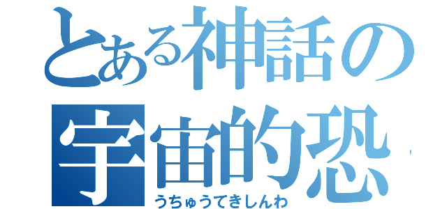 とある神話の宇宙的恐怖（うちゅうてきしんわ）