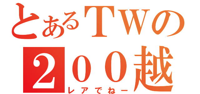 とあるＴＷの２００越え（レアでねー）