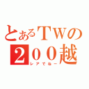 とあるＴＷの２００越え（レアでねー）