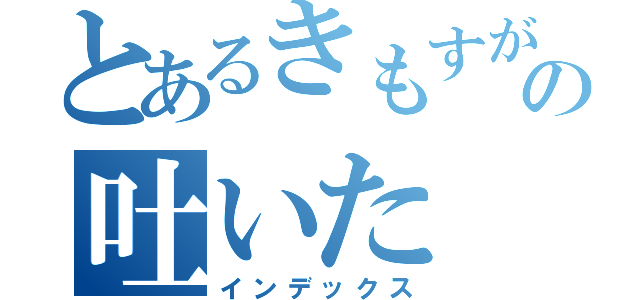 とあるきもすがの吐いた（インデックス）