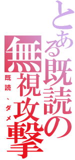 とある既読の無視攻撃（既読、ダメ）