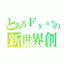 とあるＦｙａｎの新世界創造（クロスフェード）