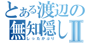 とある渡辺の無知隠しⅡ（しったかぶり）