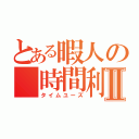 とある暇人の 時間利Ⅱ（タイムユーズ）