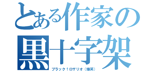 とある作家の黒十字架（ブラック†ロザリオ（爆笑））