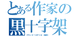 とある作家の黒十字架（ブラック†ロザリオ（爆笑））