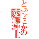 とあるどこかの変態紳士（くま吉君）