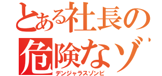 とある社長の危険なゾンビ（デンジャラスゾンビ）