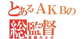 とあるＡＫＢの総監督（高橋みなみ）