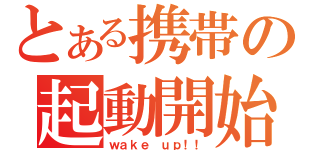 とある携帯の起動開始（ｗａｋｅ ｕｐ！！）