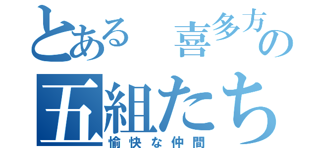 とある 喜多方の五組たち（愉快な仲間）