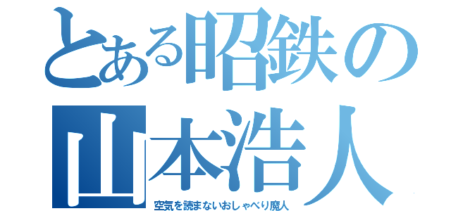 とある昭鉄の山本浩人（空気を読まないおしゃべり魔人）