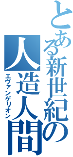 とある新世紀の人造人間（エヴァンゲリオン）